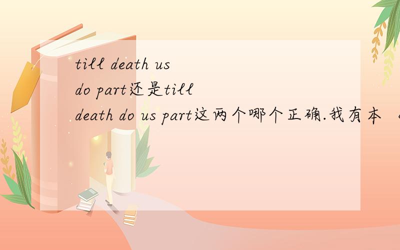 till death us do part还是till death do us part这两个哪个正确.我有本 《每天读点好英文》上面有个till death us do part 译为生死相许 是否正确