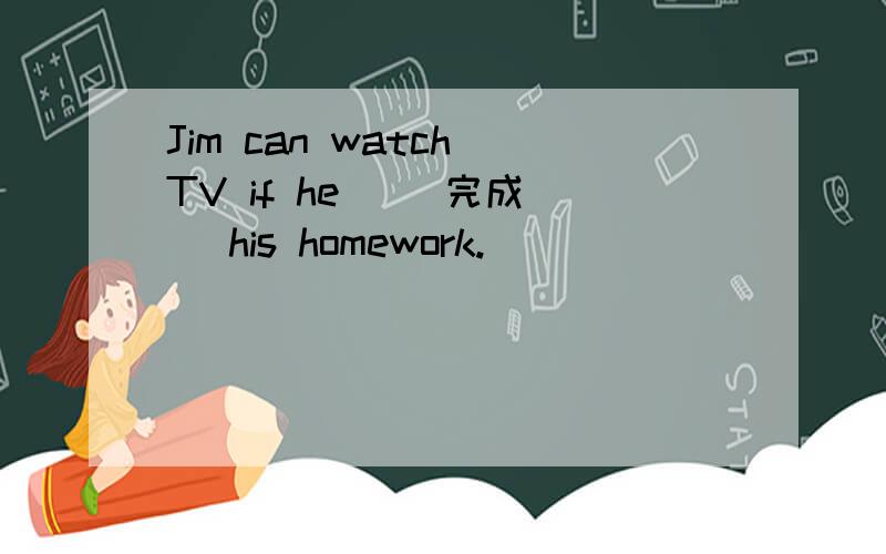 Jim can watch TV if he   (完成) his homework.