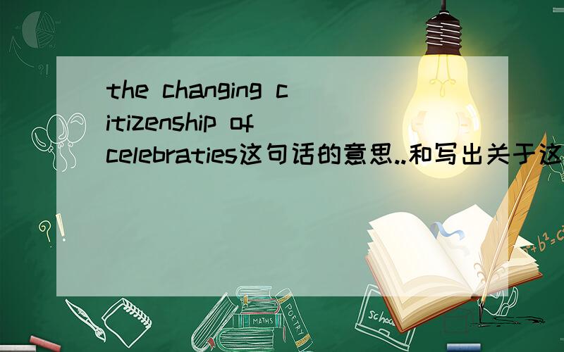 the changing citizenship of celebraties这句话的意思..和写出关于这句话的300字左右的英语作文