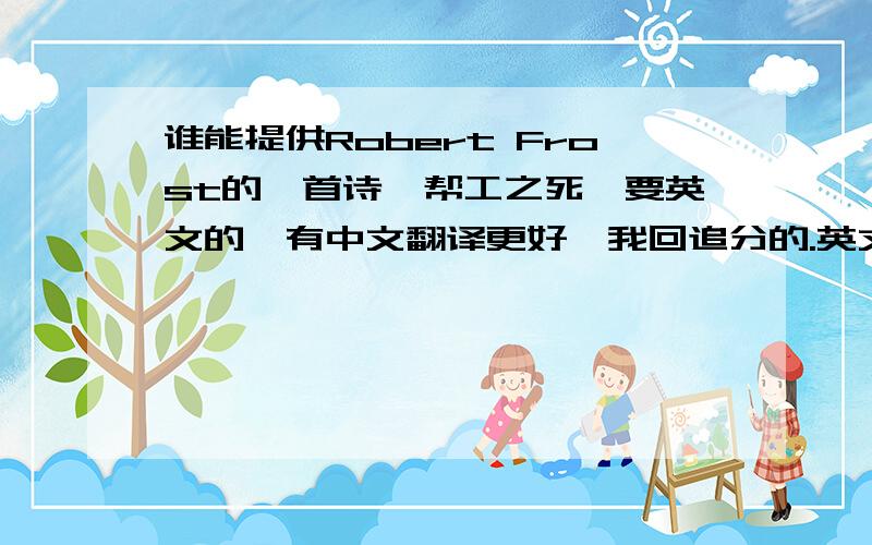 谁能提供Robert Frost的一首诗《帮工之死》要英文的,有中文翻译更好,我回追分的.英文我找到了,麻烦大家就提供一下翻译吧,