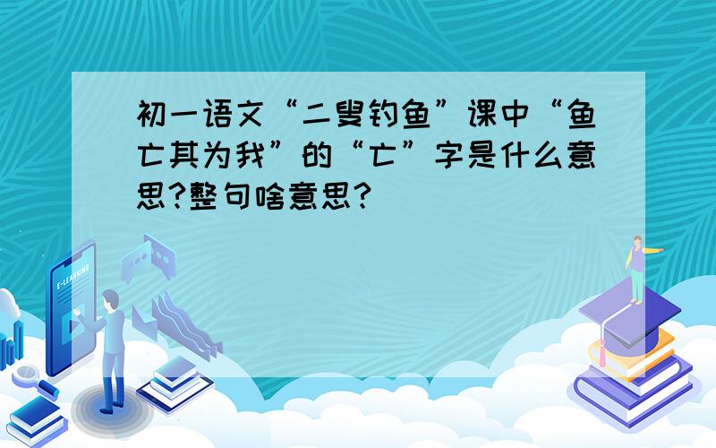 初一语文“二叟钓鱼”课中“鱼亡其为我”的“亡”字是什么意思?整句啥意思?