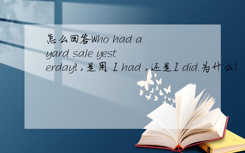 怎么回答Who had a yard sale yesterday?,是用 I had ,还是I did.为什么?