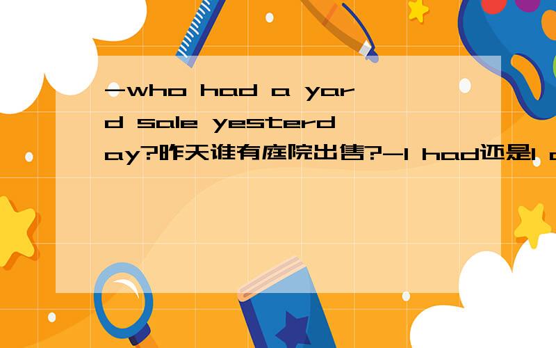 -who had a yard sale yesterday?昨天谁有庭院出售?-I had还是I did?为什么?