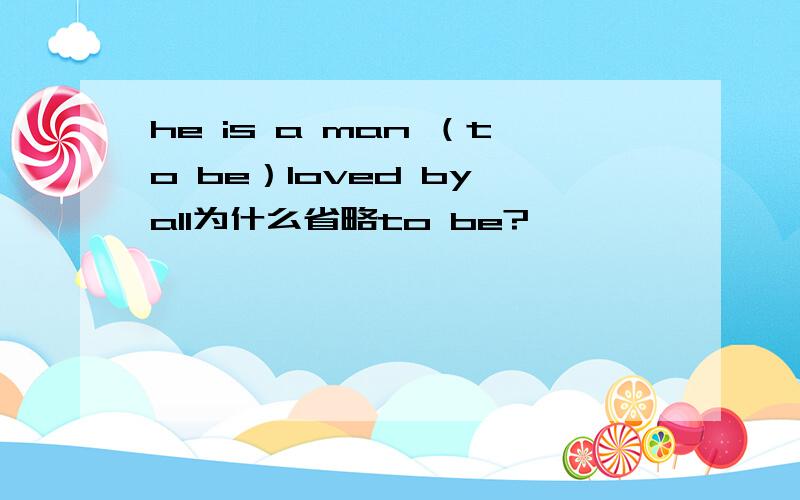 he is a man （to be）loved by all为什么省略to be?