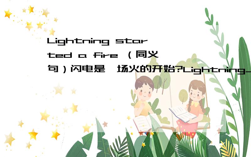 Lightning started a fire （同义句）闪电是一场火的开始?Lightning_____ ______ ______自己翻译的 帮一下给出同义句