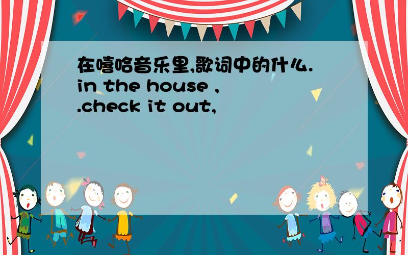 在嘻哈音乐里,歌词中的什么.in the house ,.check it out,