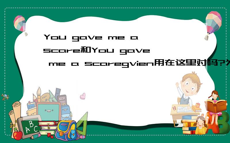 You gave me a scare和You gave me a scaregvien用在这里对吗?为什么有人说用give是病句啊?打错了，give换成gave