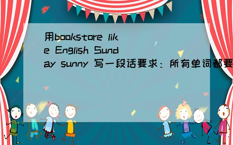 用bookstore like English Sunday sunny 写一段话要求：所有单词都要用上.