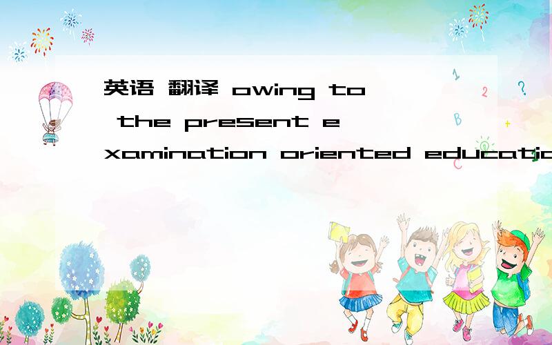 英语 翻译 owing to the present examination oriented education system