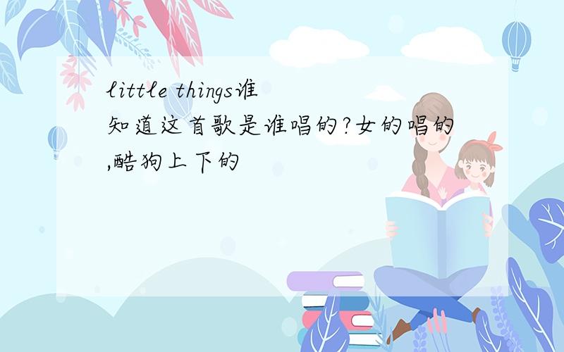 little things谁知道这首歌是谁唱的?女的唱的,酷狗上下的