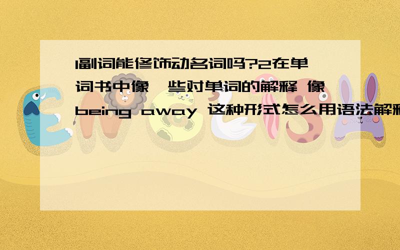 1副词能修饰动名词吗?2在单词书中像一些对单词的解释 像being away 这种形式怎么用语法解释,是什么结构being away 是对absence 为什么用 being away 这种形式?这属于什么形式?一楼说动名词可以做形