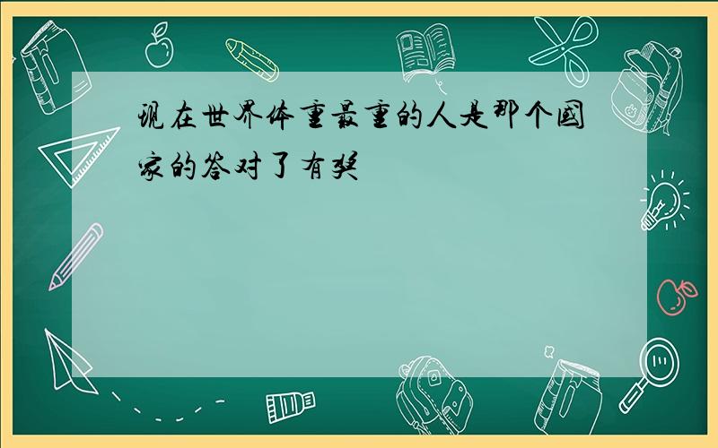 现在世界体重最重的人是那个国家的答对了有奖