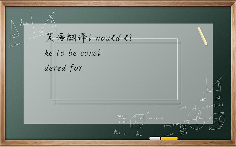 英语翻译i would like to be considered for