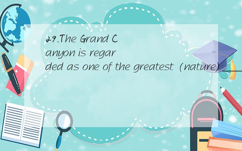 29.The Grand Canyon is regarded as one of the greatest (nature) ________ wonders.29.The Grand Canyon isregarded as one of the greatest (nature) ________ wonders.30.If you want to get more information,you canask the (agency) _______ over there.31.The