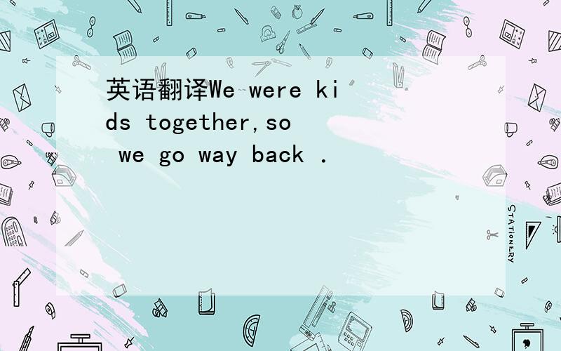 英语翻译We were kids together,so we go way back ．