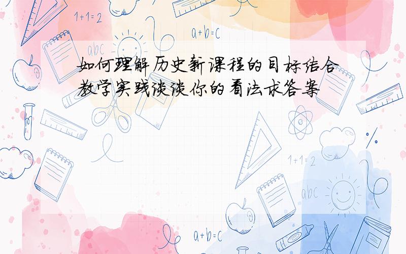 如何理解历史新课程的目标结合教学实践谈谈你的看法求答案