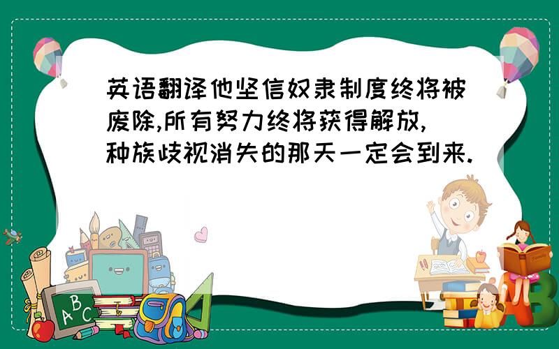 英语翻译他坚信奴隶制度终将被废除,所有努力终将获得解放,种族歧视消失的那天一定会到来.