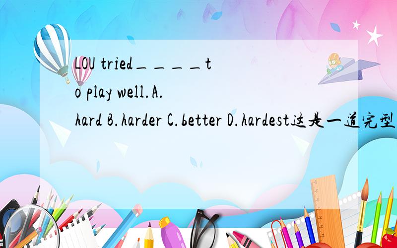 LOU tried____to play well.A.hard B.harder C.better D.hardest这是一道完型填空