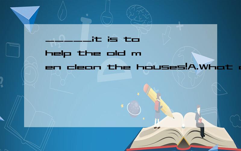 _____it is to help the old men clean the houses!A.What a fun B.How great fun C.How great a fun D.What fun