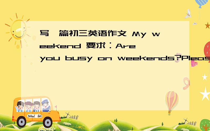 写一篇初三英语作文 My weekend 要求：Are you busy on weekends?Please tell us an unforgettableweekend you had .How do you think teenagers should spend their weekends?三个要求必须全有,注意时态.80词左右.注意时态，第一个