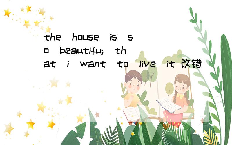 the　house　is　so　beautifu;　that　i　want　to　live　it 改错