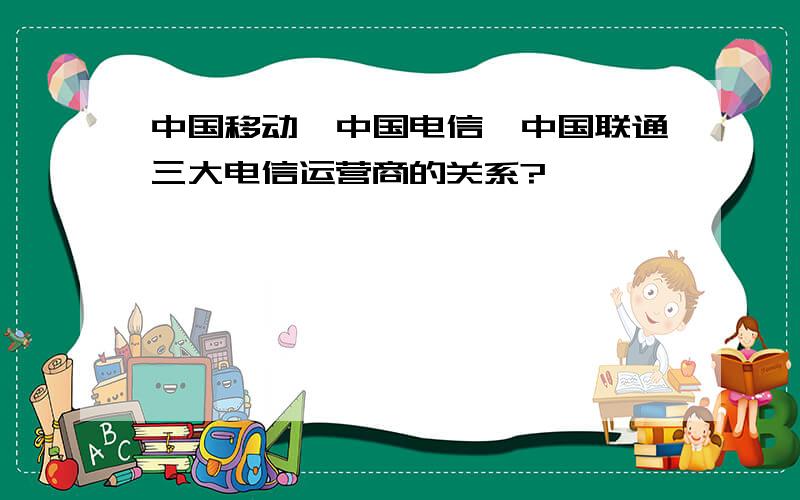 中国移动、中国电信、中国联通三大电信运营商的关系?