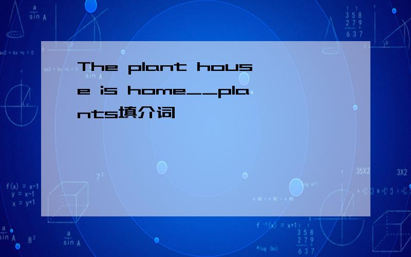 The plant house is home__plants填介词