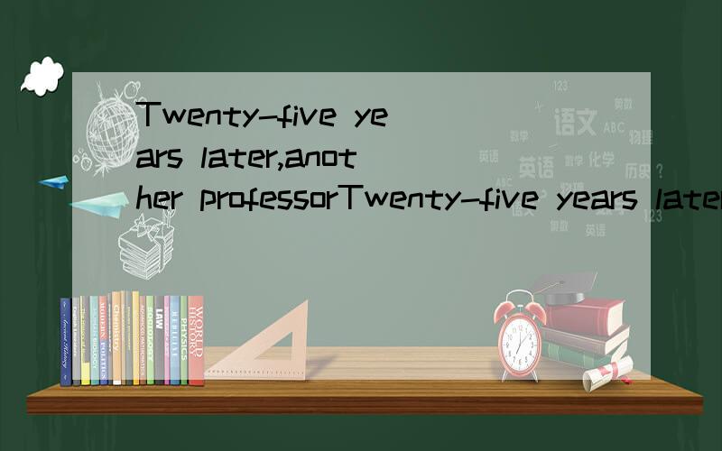 Twenty-five years later,another professorTwenty-five years later,,another professor read about the earlier study.He told his students to （）what had happened to the boys.A.look for B.find out C.see