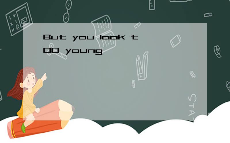 But you look t00 young