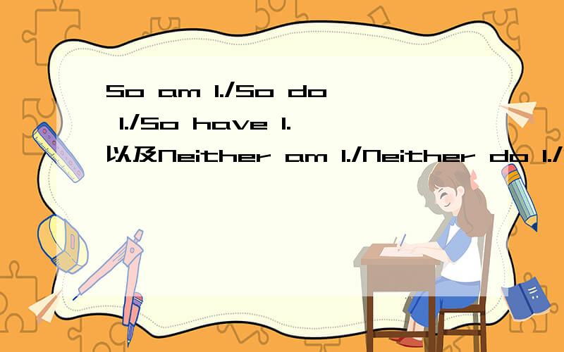 So am I./So do I./So have I.以及Neither am I./Neither do I./Neither have I.几种句型的用法是什么?