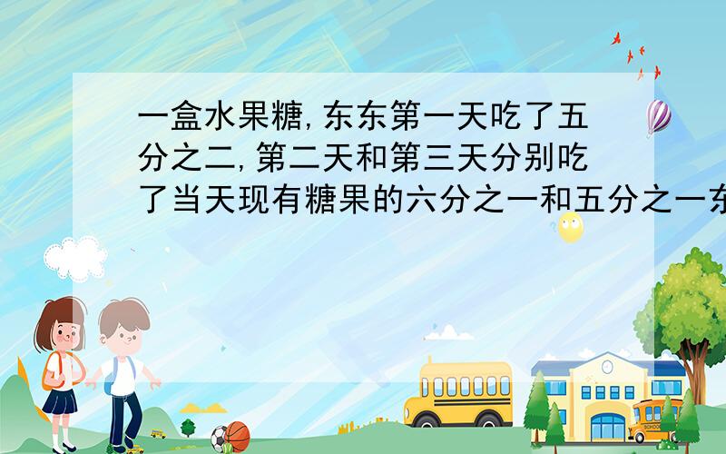 一盒水果糖,东东第一天吃了五分之二,第二天和第三天分别吃了当天现有糖果的六分之一和五分之一东东第三天吃了五颗.这盒糖果原来有多少颗?