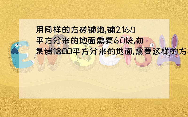 用同样的方砖铺地,铺2160平方分米的地面需要60块,如果铺1800平方分米的地面,需要这样的方砖多少快用比例解