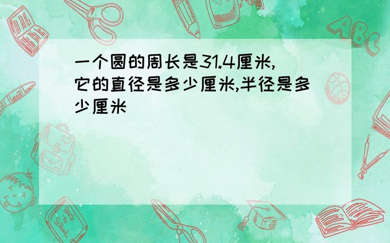 一个圆的周长是31.4厘米,它的直径是多少厘米,半径是多少厘米