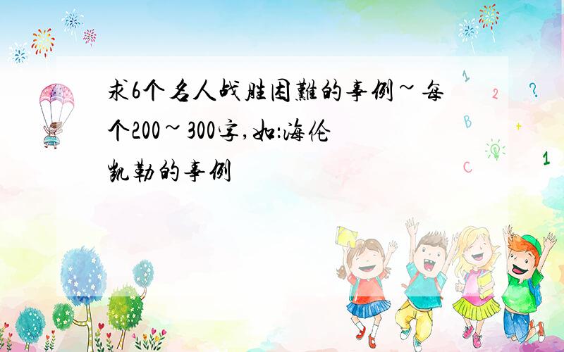 求6个名人战胜困难的事例~每个200~300字,如：海伦凯勒的事例