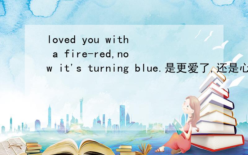 loved you with a fire-red,now it's turning blue.是更爱了,还是心凉了不爱了?