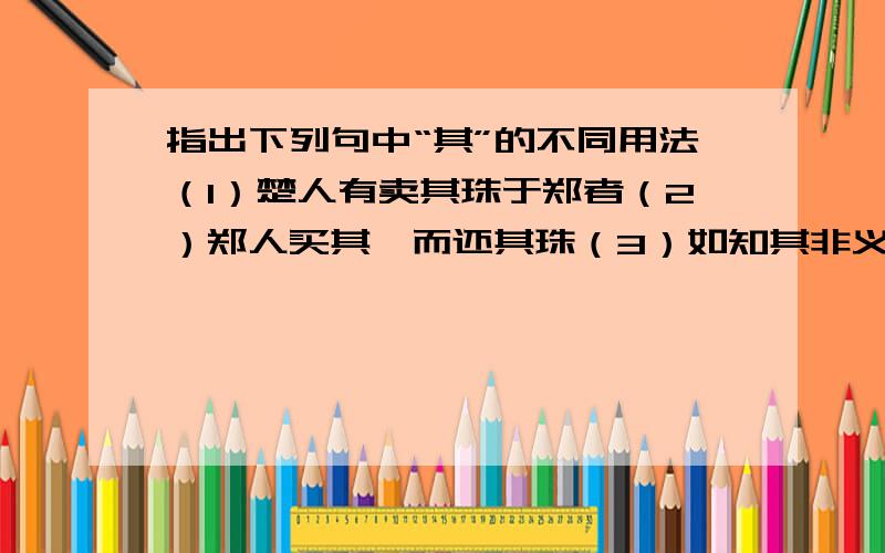 指出下列句中“其”的不同用法（1）楚人有卖其珠于郑者（2）郑人买其椟而还其珠（3）如知其非义,斯速已矣（4）其里之丑人见而美之