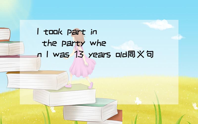 I took part in the party when I was 13 years old同义句 ___ ___ the party when I was 13 years old