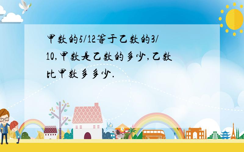 甲数的5/12等于乙数的3/10,甲数是乙数的多少,乙数比甲数多多少.