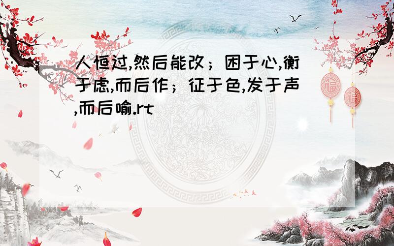 人恒过,然后能改；困于心,衡于虑,而后作；征于色,发于声,而后喻.rt