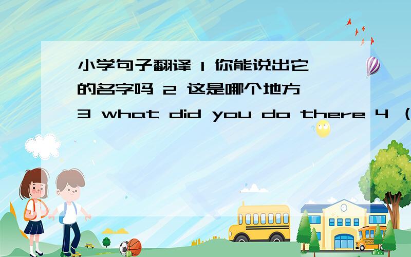 小学句子翻译 1 你能说出它的名字吗 2 这是哪个地方 3 what did you do there 4 （）hour 一个小时 用 a还