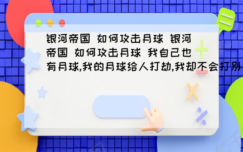 银河帝国 如何攻击月球 银河帝国 如何攻击月球 我自己也有月球,我的月球给人打劫,我却不会打别人的,