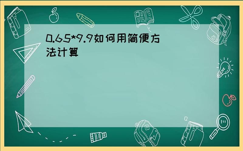 0.65*9.9如何用简便方法计算