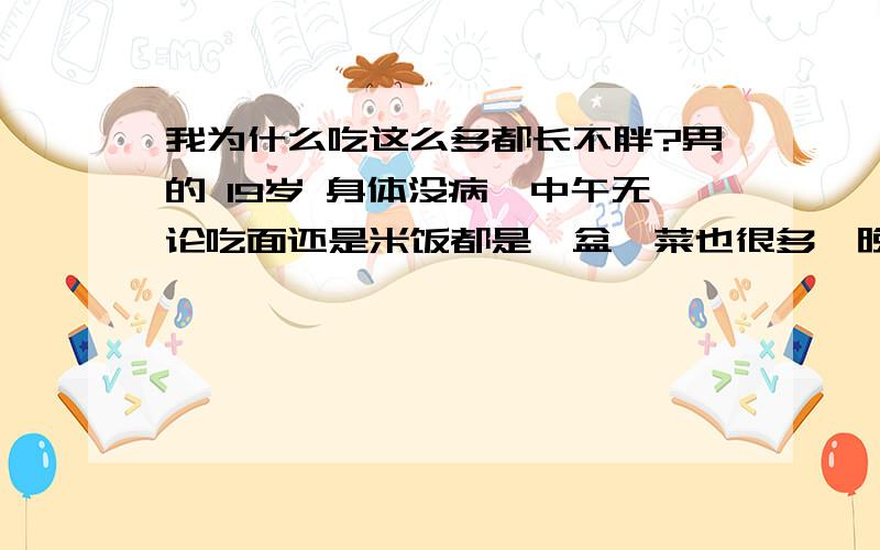 我为什么吃这么多都长不胖?男的 19岁 身体没病,中午无论吃面还是米饭都是一盆,菜也很多,晚上一两个馒头,不吃垃圾食品 生活有规律,可是还是很瘦,满身的排骨 腰细 脸因为没肉凹进去 怎么