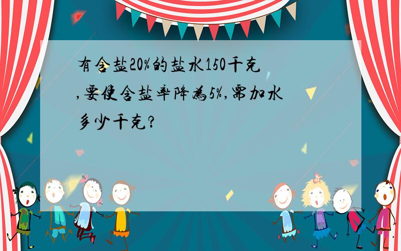 有含盐20%的盐水150千克,要使含盐率降为5%,需加水多少千克?