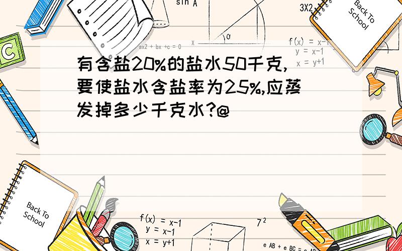 有含盐20%的盐水50千克,要使盐水含盐率为25%,应蒸发掉多少千克水?@