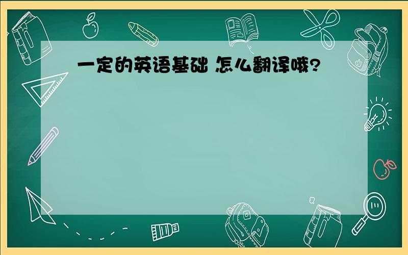 一定的英语基础 怎么翻译哦?