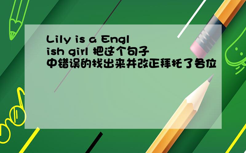 Lily is a English girl 把这个句子中错误的找出来并改正拜托了各位