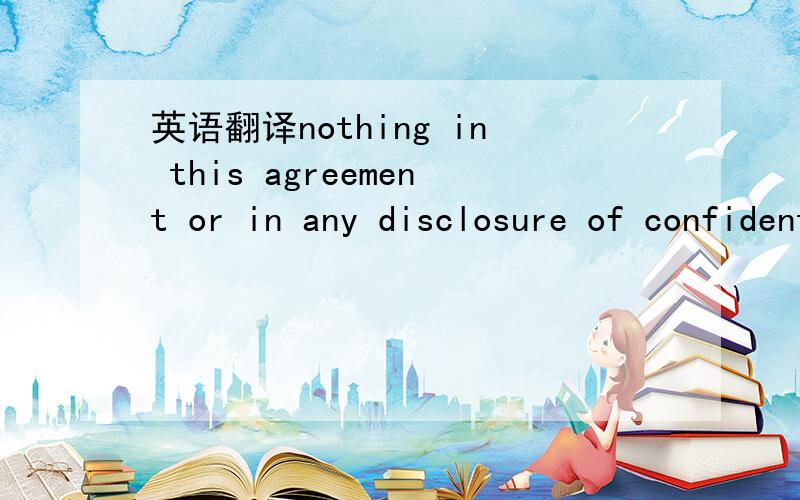 英语翻译nothing in this agreement or in any disclosure of confidential information hereunder shall be construed as granting or conferring any rights in or to any confidential information,other than the privilege to review and evaluate the confide