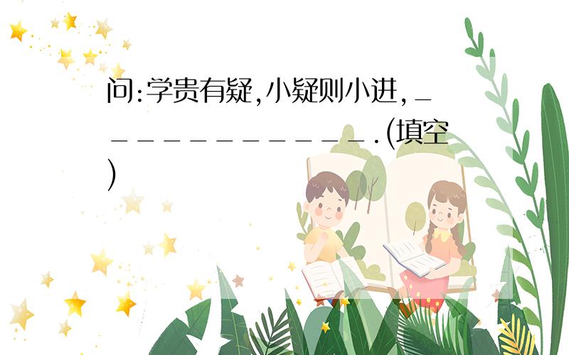 问:学贵有疑,小疑则小进,___________.(填空)