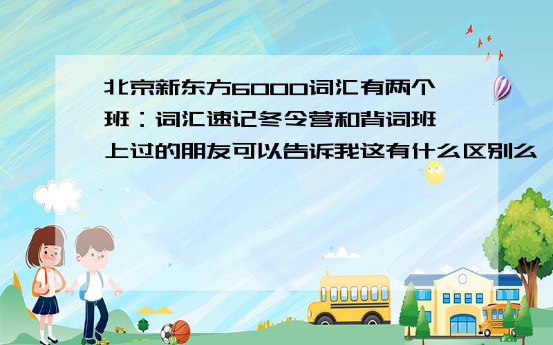 北京新东方6000词汇有两个班：词汇速记冬令营和背词班,上过的朋友可以告诉我这有什么区别么,